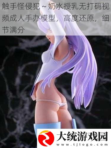 触手怪侵犯～奶水授乳无打码视频成人手办模型
