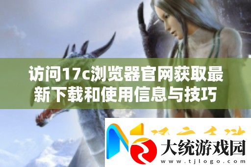 访问17c浏览器官获取最新下载和使用信息与技巧