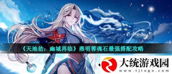 天地劫幽城再临燕明蓉魂石怎么搭配