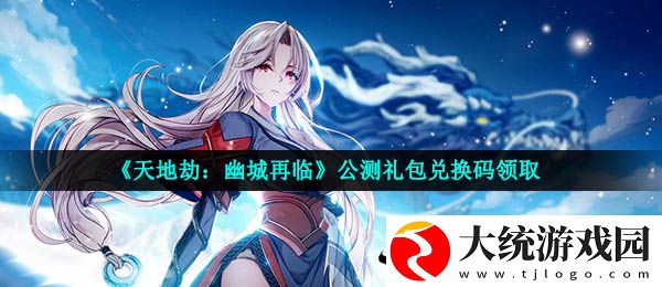 天地劫幽城再临公测兑换码在哪领