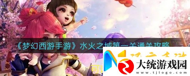 梦幻西游手游水火之域第一关通关攻略
