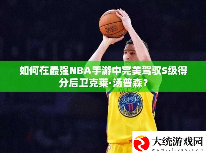 如何在最强NBA手游中完美驾驭S级得分后卫克莱·汤普森