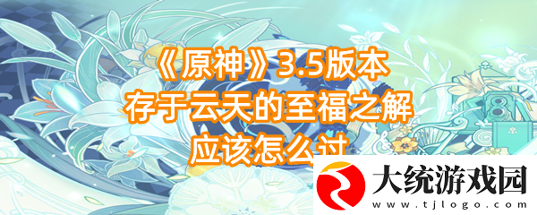 原神3.5版本存于云天的至福之解在哪里触发原神3.5版本存于云天的至福之解应该怎么过一览