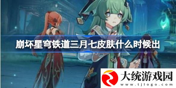 崩坏星穹铁道三月七皮肤什么时候出