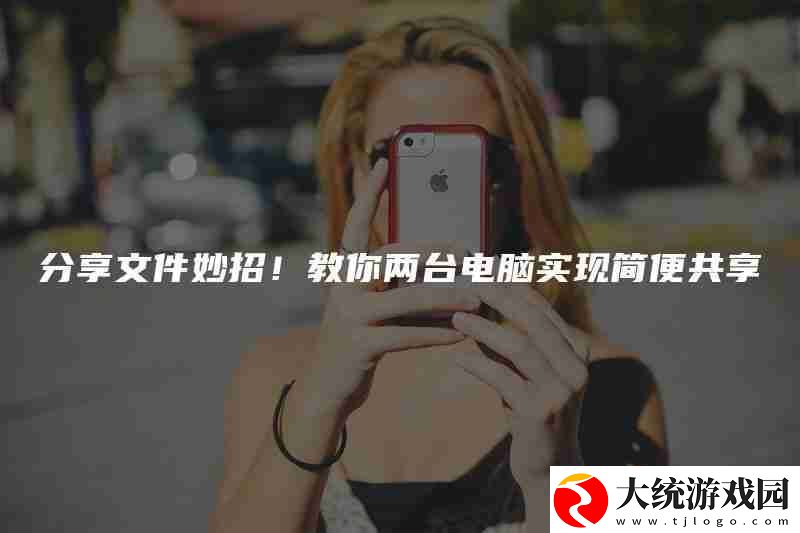 分享文件妙招!教你两台电脑实现简便共享