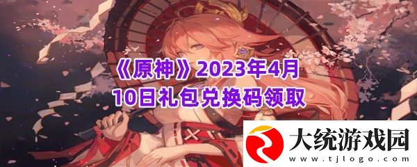 原神2023年4月10日礼包兑换码是什么在哪里兑换原神2023年4月10日礼包兑换码领取一览