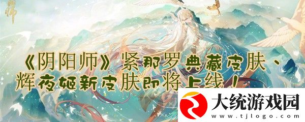 阴阳师将上线紧那罗典藏皮和辉夜姬新皮肤怎么样阴阳师将上线紧那罗典藏皮和辉夜姬新皮肤应该怎么拿一览